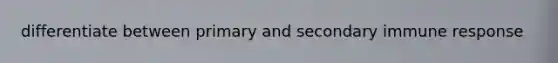 differentiate between primary and secondary immune response