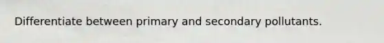 Differentiate between primary and secondary pollutants.
