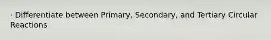 · Differentiate between Primary, Secondary, and Tertiary Circular Reactions