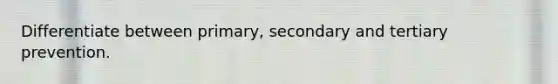 Differentiate between primary, secondary and tertiary prevention.