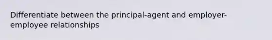 Differentiate between the principal-agent and employer-employee relationships