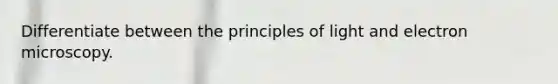 Differentiate between the principles of light and electron microscopy.