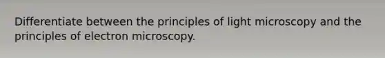 Differentiate between the principles of light microscopy and the principles of electron microscopy.