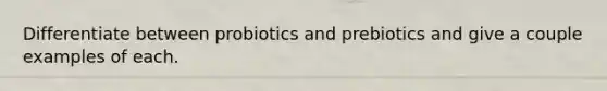 Differentiate between probiotics and prebiotics and give a couple examples of each.