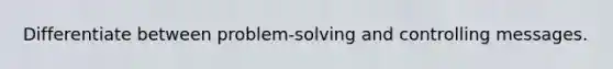 Differentiate between problem-solving and controlling messages.