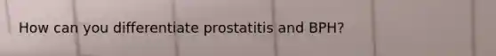 How can you differentiate prostatitis and BPH?