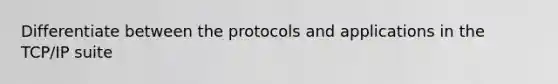 Differentiate between the protocols and applications in the TCP/IP suite