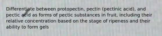 Differentiate between protopectin, pectin (pectinic acid), and pectic acid as forms of pectic substances in fruit, including their relative concentration based on the stage of ripeness and their ability to form gels