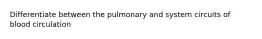 Differentiate between the pulmonary and system circuits of blood circulation