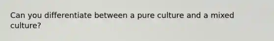 Can you differentiate between a pure culture and a mixed culture?