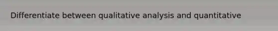 Differentiate between qualitative analysis and quantitative