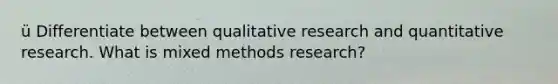 ü Differentiate between qualitative research and quantitative research. What is mixed methods research?