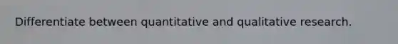 Differentiate between quantitative and qualitative research.