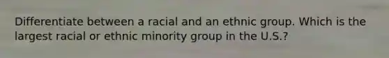 Differentiate between a racial and an ethnic group. Which is the largest racial or ethnic minority group in the U.S.?