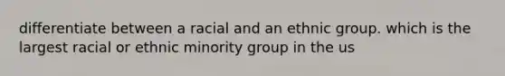 differentiate between a racial and an ethnic group. which is the largest racial or ethnic minority group in the us