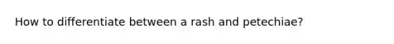 How to differentiate between a rash and petechiae?