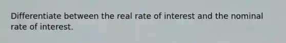 Differentiate between the real rate of interest and the nominal rate of interest.