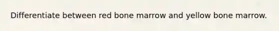 Differentiate between red bone marrow and yellow bone marrow.