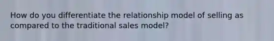 How do you differentiate the relationship model of selling as compared to the traditional sales model?