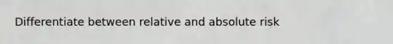 Differentiate between relative and absolute risk