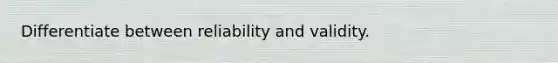 Differentiate between reliability and validity.