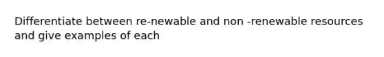 Differentiate between re-newable and non -renewable resources and give examples of each