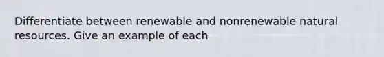 Differentiate between renewable and nonrenewable natural resources. Give an example of each