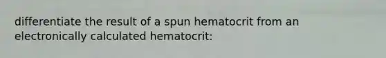 differentiate the result of a spun hematocrit from an electronically calculated hematocrit: