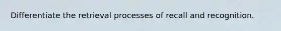 Differentiate the retrieval processes of recall and recognition.