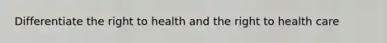 Differentiate the right to health and the right to health care