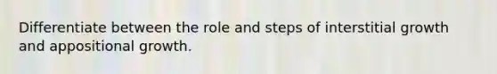 Differentiate between the role and steps of interstitial growth and appositional growth.