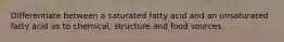 Differentiate between a saturated fatty acid and an unsaturated fatty acid as to chemical, structure and food sources.