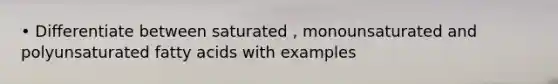 • Differentiate between saturated , monounsaturated and polyunsaturated fatty acids with examples