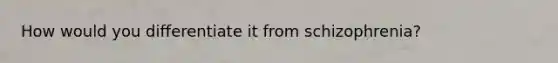 How would you differentiate it from schizophrenia?