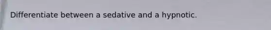 Differentiate between a sedative and a hypnotic.