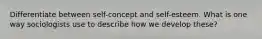 Differentiate between self-concept and self-esteem. What is one way sociologists use to describe how we develop these?