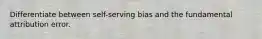 Differentiate between self-serving bias and the fundamental attribution error.