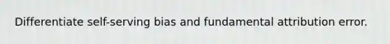 Differentiate self-serving bias and fundamental attribution error.