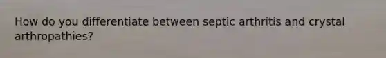 How do you differentiate between septic arthritis and crystal arthropathies?