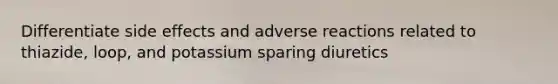 Differentiate side effects and adverse reactions related to thiazide, loop, and potassium sparing diuretics