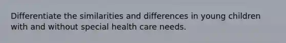 Differentiate the similarities and differences in young children with and without special health care needs.