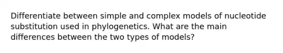 Differentiate between simple and complex models of nucleotide substitution used in phylogenetics. What are the main differences between the two types of models?