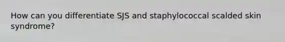 How can you differentiate SJS and staphylococcal scalded skin syndrome?