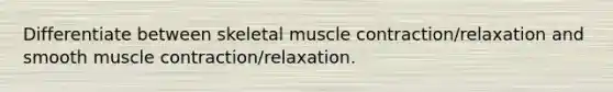 Differentiate between skeletal muscle contraction/relaxation and smooth muscle contraction/relaxation.