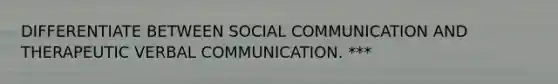 DIFFERENTIATE BETWEEN SOCIAL COMMUNICATION AND THERAPEUTIC VERBAL COMMUNICATION. ***