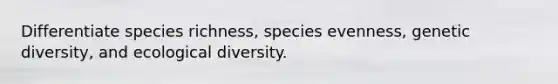 Differentiate species richness, species evenness, genetic diversity, and ecological diversity.