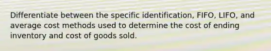 Differentiate between the specific identification, FIFO, LIFO, and average cost methods used to determine the cost of ending inventory and cost of goods sold.