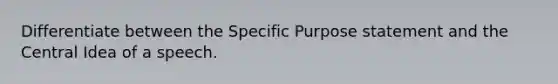 Differentiate between the Specific Purpose statement and the Central Idea of a speech.