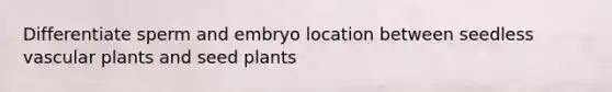 Differentiate sperm and embryo location between seedless <a href='https://www.questionai.com/knowledge/kbaUXKuBoK-vascular-plants' class='anchor-knowledge'>vascular plants</a> and seed plants