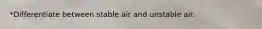 *Differentiate between stable air and unstable air.